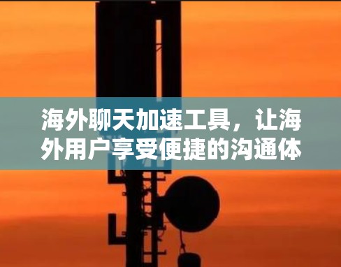 海外聊天加速工具,让海外用户享受便捷的沟通体验 海外聊天加速工具,让海外用户享受便捷的沟通体验