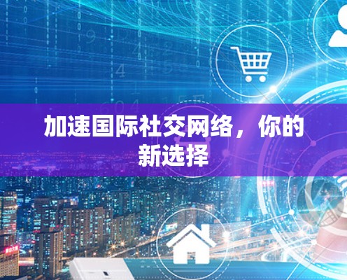 加速国际社交网络,你的新选择 加速国际社交网络,你的新选择