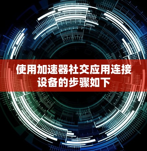 使用加速器社交应用连接设备的步骤如下 使用加速器社交应用连接设备的步骤如下