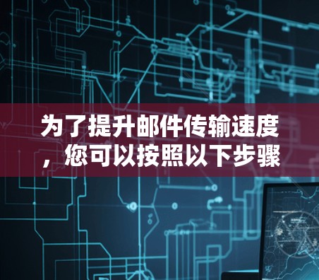 为了提升邮件传输速度,您可以按照以下步骤进行操作 为了提升邮件传输速度,您可以按照以下步骤进行操作