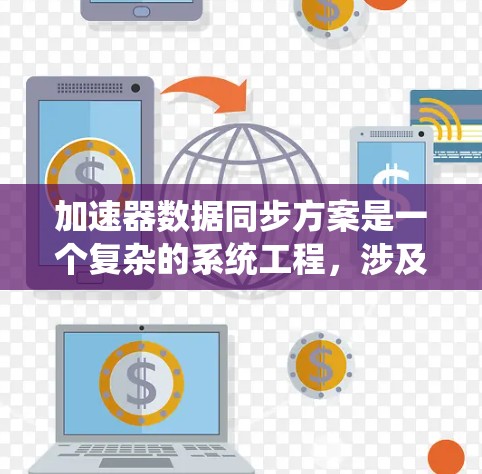 加速器数据同步方案是一个复杂的系统工程,涉及多个技术领域,旨在确保各个部件的数据一致性,避免冲突和错误。以下是对该方案的总结和分析 加速器数据同步方案是一个复杂的系统工程,涉及多个技术领域,旨在确保各个部件的数据一致性,避免冲突和错误。以下是对该方案的总结和分析