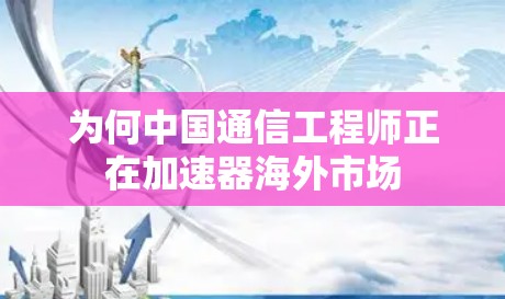 为何中国通信工程师正在加速器海外市场 为何中国通信工程师正在加速器海外市场