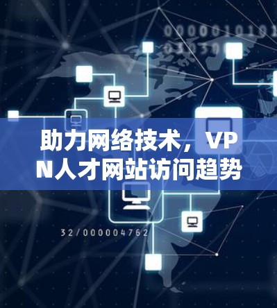 助力网络技术,VPN人才网站访问趋势与未来展望 助力网络技术,VPN人才网站访问趋势与未来展望