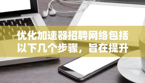 优化加速器招聘网络包括以下几个步骤,旨在提升效率和用户体验 优化加速器招聘网络包括以下几个步骤,旨在提升效率和用户体验