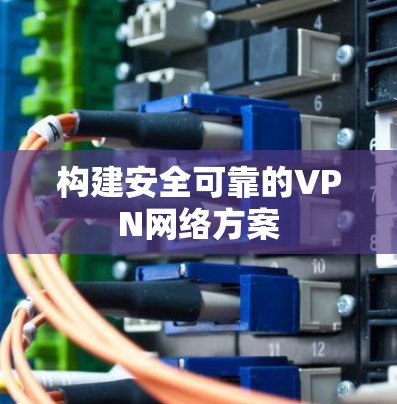 构建安全可靠的VPN网络方案 构建安全可靠的VPN网络方案