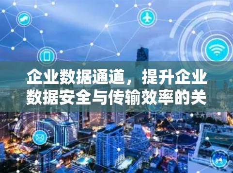 企业数据通道,提升企业数据安全与传输效率的关键驱动力 企业数据通道,提升企业数据安全与传输效率的关键驱动力