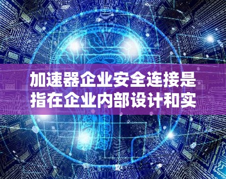 加速器企业安全连接是指在企业内部设计和实施的安全机制,旨在保护企业数据和业务流程的安全。以下是对该主题的清晰总结 加速器企业安全连接是指在企业内部设计和实施的安全机制,旨在保护企业数据和业务流程的安全。以下是对该主题的清晰总结