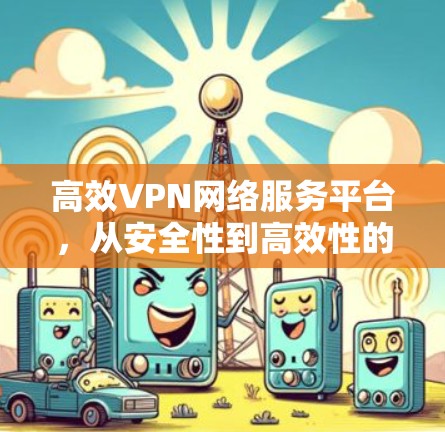 高效VPN网络服务平台,从安全性到高效性的全面解决方案 高效VPN网络服务平台,从安全性到高效性的全面解决方案