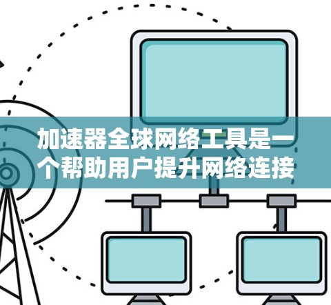 加速器全球网络工具是一个帮助用户提升网络连接速度的工具,涵盖在线加速器和全球网络加速。以下是对该主题的分步说明 加速器全球网络工具是一个帮助用户提升网络连接速度的工具,涵盖在线加速器和全球网络加速。以下是对该主题的分步说明