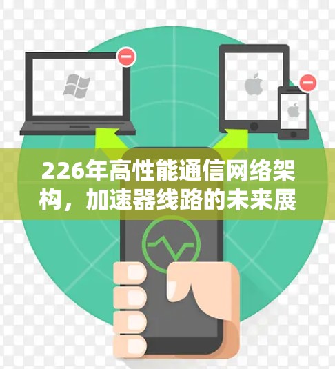 226年高性能通信网络架构,加速器线路的未来展望 226年高性能通信网络架构,加速器线路的未来展望