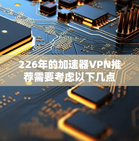 226年的加速器VPN推荐需要考虑以下几点 226年的加速器VPN推荐需要考虑以下几点