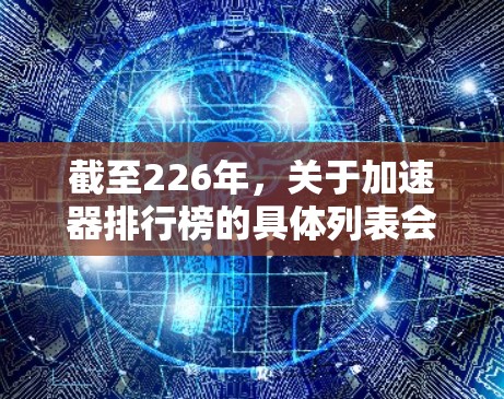 截至226年,关于加速器排行榜的具体列表会因发布日期和更新而变化。以下是一些可能的加速器列表,基于226年的趋势和更新情况 截至226年,关于加速器排行榜的具体列表会因发布日期和更新而变化。以下是一些可能的加速器列表,基于226年的趋势和更新情况