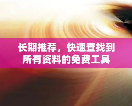 长期推荐,快速查找到所有资料的免费工具 长期推荐,快速查找到所有资料的免费工具