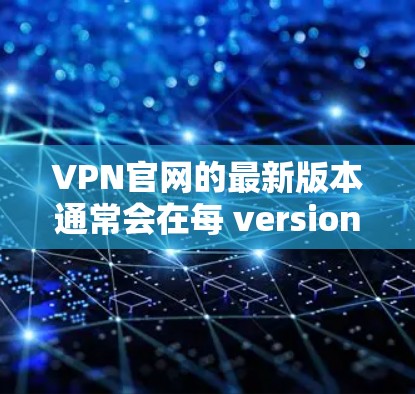 VPN官网的最新版本通常会在每 versions发布之前进行优化和更新,以满足用户的需求和安全需求。以下是一些常见的VPN版本及其特点 VPN官网的最新版本通常会在每 versions发布之前进行优化和更新,以满足用户的需求和安全需求。以下是一些常见的VPN版本及其特点