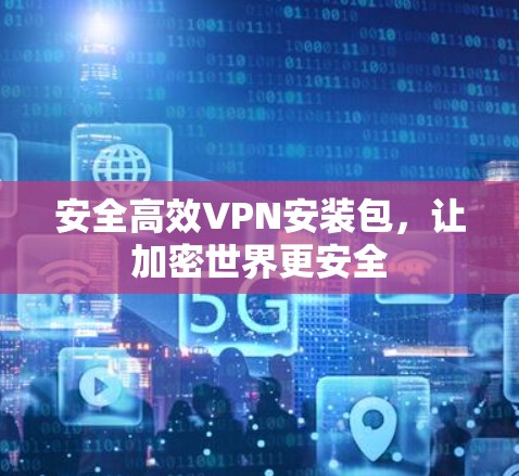 安全高效VPN安装包,让加密世界更安全 安全高效VPN安装包,让加密世界更安全