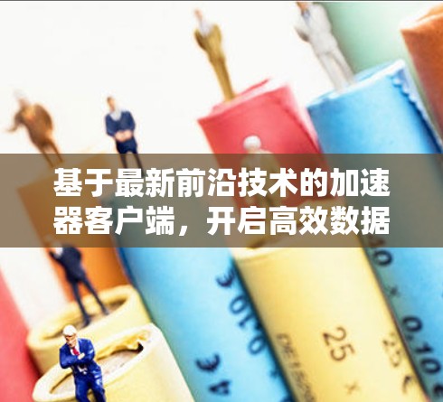 基于最新前沿技术的加速器客户端,开启高效数据传输的新篇章 基于最新前沿技术的加速器客户端,开启高效数据传输的新篇章