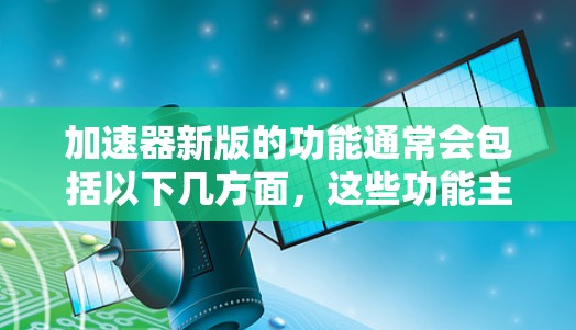 加速器新版的功能通常会包括以下几方面,这些功能主要针对提升使用体验、优化性能和扩展功能等方面。以下是一个常见的功能介绍 加速器新版的功能通常会包括以下几方面,这些功能主要针对提升使用体验、优化性能和扩展功能等方面。以下是一个常见的功能介绍