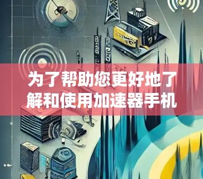 为了帮助您更好地了解和使用加速器手机加速APP,以下是一些系统化的总结 为了帮助您更好地了解和使用加速器手机加速APP,以下是一些系统化的总结