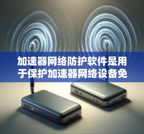 加速器网络防护软件是用于保护加速器网络设备免受攻击和恶意软件侵入的高级网络防护工具。以下是对该软件的详细总结和分析 加速器网络防护软件是用于保护加速器网络设备免受攻击和恶意软件侵入的高级网络防护工具。以下是对该软件的详细总结和分析