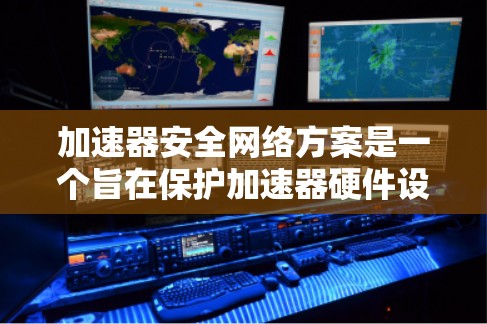 加速器安全网络方案是一个旨在保护加速器硬件设备和网络环境的网络安全体系。以下是对该方案的分步解释 加速器安全网络方案是一个旨在保护加速器硬件设备和网络环境的网络安全体系。以下是对该方案的分步解释