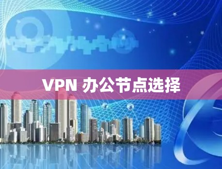 VPN 办公节点选择 VPN 办公节点选择