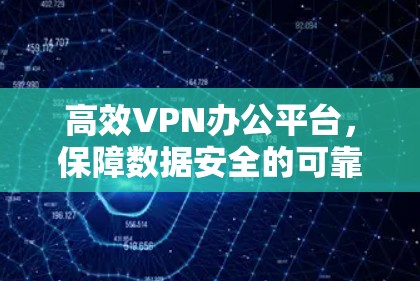 高效VPN办公平台,保障数据安全的可靠解决方案 高效VPN办公平台,保障数据安全的可靠解决方案