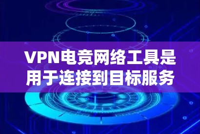 VPN电竞网络工具是用于连接到目标服务器的网络设备,主要分为以下几种类型 VPN电竞网络工具是用于连接到目标服务器的网络设备,主要分为以下几种类型