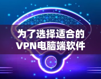 为了选择适合的VPN电脑端软件,我需要综合考虑以下几个方面 为了选择适合的VPN电脑端软件,我需要综合考虑以下几个方面