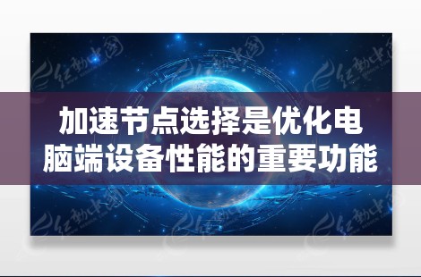 加速节点选择是优化电脑端设备性能的重要功能,尤其在不同环境中运行设备时。以下是详细的步骤和分析 加速节点选择是优化电脑端设备性能的重要功能,尤其在不同环境中运行设备时。以下是详细的步骤和分析