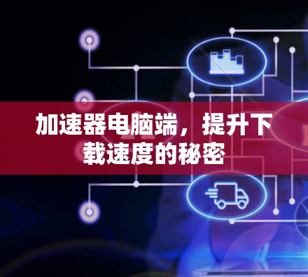 加速器电脑端,提升下载速度的秘密 加速器电脑端,提升下载速度的秘密