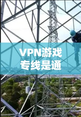 VPN游戏专线是通过外部服务器直接下载和上传游戏内容的服务，使得用户能够安全、便捷地体验游戏。以下是详细介绍