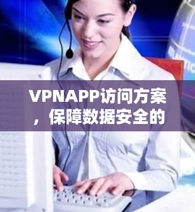VPNAPP访问方案,保障数据安全的通信保障方案 VPNAPP访问方案,保障数据安全的通信保障方案