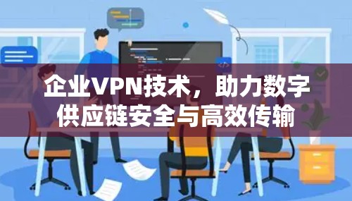 企业VPN技术,助力数字供应链安全与高效传输 企业VPN技术,助力数字供应链安全与高效传输