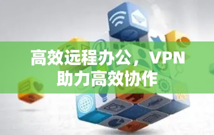 高效远程办公,VPN助力高效协作 高效远程办公,VPN助力高效协作