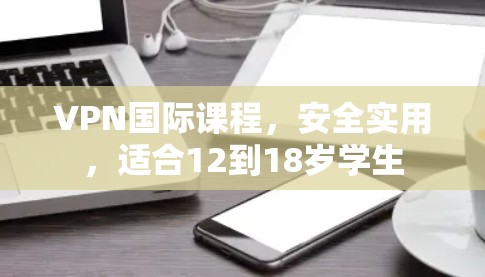 VPN国际课程,安全实用,适合12到18岁学生 VPN国际课程,安全实用,适合12到18岁学生