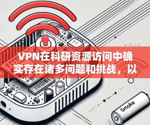 VPN在科研资源访问中确实存在诸多问题和挑战,以下是对此问题的分步解释和总结 VPN在科研资源访问中确实存在诸多问题和挑战,以下是对此问题的分步解释和总结
