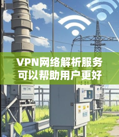 VPN网络解析服务可以帮助用户更好地理解VPN的工作原理、功能以及安全措施。以下是一个关于VPN网络解析服务的详细说明 VPN网络解析服务可以帮助用户更好地理解VPN的工作原理、功能以及安全措施。以下是一个关于VPN网络解析服务的详细说明