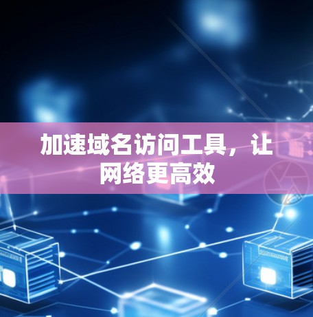 加速域名访问工具,让网络更高效 加速域名访问工具,让网络更高效