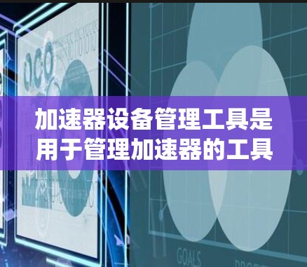 加速器设备管理工具是用于管理加速器的工具,广泛应用于网页浏览、软件安装和网络连接中。以下是对这些工具的系统化总结 加速器设备管理工具是用于管理加速器的工具,广泛应用于网页浏览、软件安装和网络连接中。以下是对这些工具的系统化总结