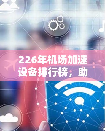 226年机场加速设备排行榜,助力高效交通解决方案 226年机场加速设备排行榜,助力高效交通解决方案