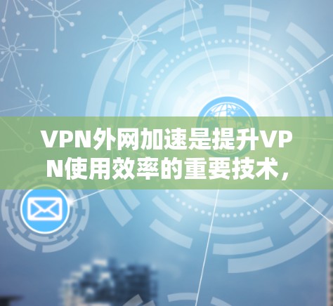 VPN外网加速是提升VPN使用效率的重要技术,它通过加速软件将外网的流量转移到本地服务器,显著提升了速度和稳定性。以下是对VPN外网加速的测评 VPN外网加速是提升VPN使用效率的重要技术,它通过加速软件将外网的流量转移到本地服务器,显著提升了速度和稳定性。以下是对VPN外网加速的测评