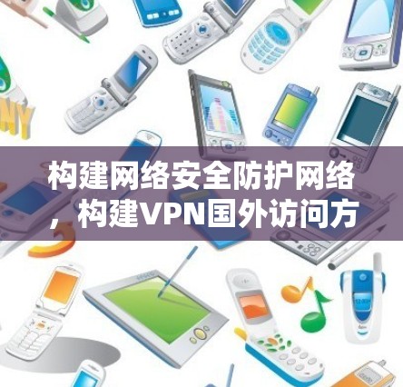 构建网络安全防护网络,构建VPN国外访问方案 构建网络安全防护网络,构建VPN国外访问方案