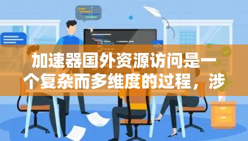 加速器国外资源访问是一个复杂而多维度的过程,涉及多个方面和多方面的因素。以下是对该主题的详细分析和总结 加速器国外资源访问是一个复杂而多维度的过程,涉及多个方面和多方面的因素。以下是对该主题的详细分析和总结