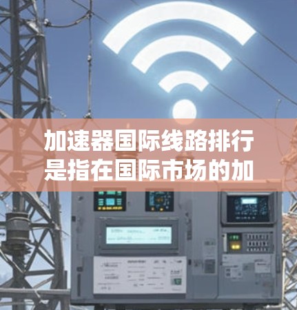 加速器国际线路排行是指在国际市场的加速器系统中,按照线路性能、连接方式、稳定性等多方面因素进行的比较和评估。以下是几个国际加速器的排行和特点,供参考 加速器国际线路排行是指在国际市场的加速器系统中,按照线路性能、连接方式、稳定性等多方面因素进行的比较和评估。以下是几个国际加速器的排行和特点,供参考