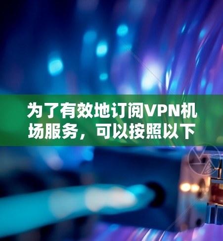 为了有效地订阅VPN机场服务,可以按照以下步骤进行 为了有效地订阅VPN机场服务,可以按照以下步骤进行