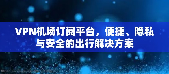 VPN机场订阅平台,便捷、隐私与安全的出行解决方案 VPN机场订阅平台,便捷、隐私与安全的出行解决方案