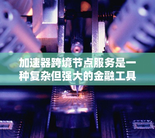 加速器跨境节点服务是一种复杂但强大的金融工具,旨在优化投资组合、分散风险并提高投资效率。以下是对该服务的详细总结 加速器跨境节点服务是一种复杂但强大的金融工具,旨在优化投资组合、分散风险并提高投资效率。以下是对该服务的详细总结