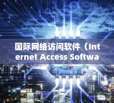 国际网络访问软件（Internet Access Software,IAS）是一种专门用于管理国际互联网访问的软件，旨在保护用户安全并提供便利。以下是其详细介绍