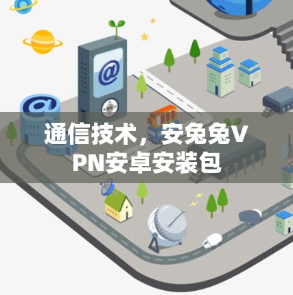 通信技术,安兔兔VPN安卓安装包 通信技术,安兔兔VPN安卓安装包