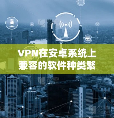 VPN在安卓系统上兼容的软件种类繁多，但需要满足一些基本的条件，例如版本兼容性和功能需求。以下是一些常见的安卓VPN软件推荐